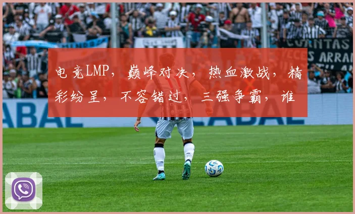 电竞LMP，巅峰对决，热血激战，精彩纷呈，不容错过，三强争霸，谁主沉浮