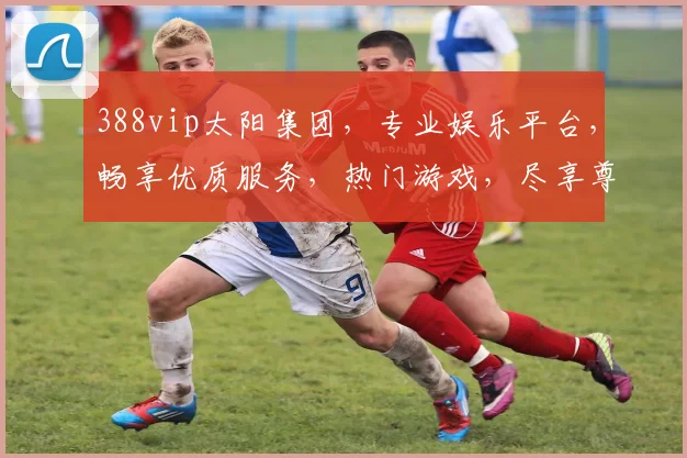388vip太阳集团，专业娱乐平台，畅享优质服务，热门游戏，尽享尊贵体验，值得信赖
