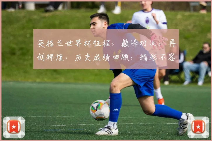 英格兰世界杯征程，巅峰对决，再创辉煌，历史成绩回顾，精彩不容错过，一触即发