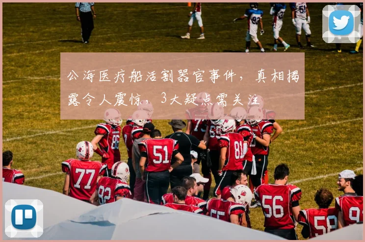 公海医疗船活割器官事件，真相揭露令人震惊，3大疑点需关注