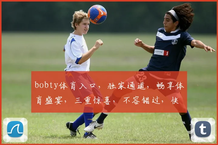 bobty体育入口，独家通道，畅享体育盛宴，三重惊喜，不容错过，快来体验