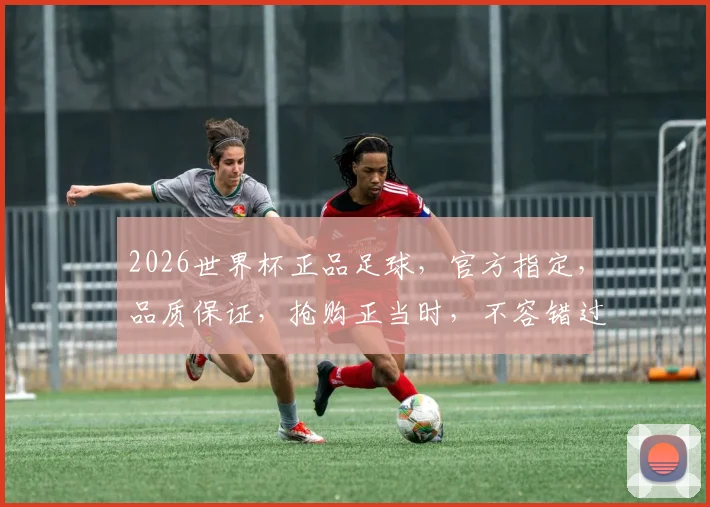 2026世界杯正品足球，官方指定，品质保证，抢购正当时，不容错过，品质之选