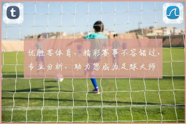 优胜客体育，精彩赛事不容错过，专业分析，助力您成为足球大师