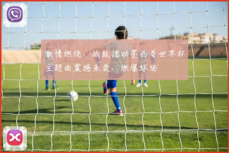 激情燃烧，战鼓擂动墨西哥世界杯主题曲震撼来袭，燃爆球场
