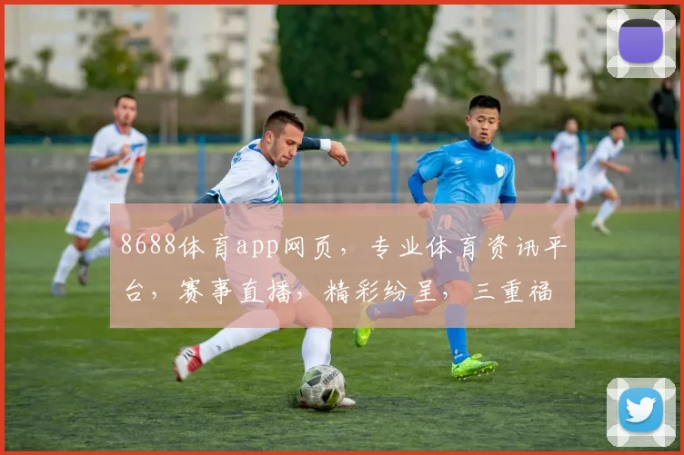 8688体育app网页，专业体育资讯平台，赛事直播，精彩纷呈，三重福利，尽在掌握，体验非凡