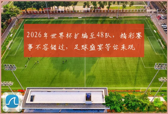 2026年世界杯扩编至48队，精彩赛事不容错过，足球盛宴等你来观