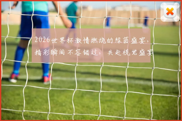 2026世界杯激情燃烧的绿茵盛宴，精彩瞬间不容错过，共赴视觉盛宴