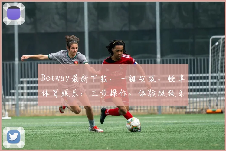 Betway最新下载，一键安装，畅享体育娱乐，三步操作，体验极致乐趣，不容错过