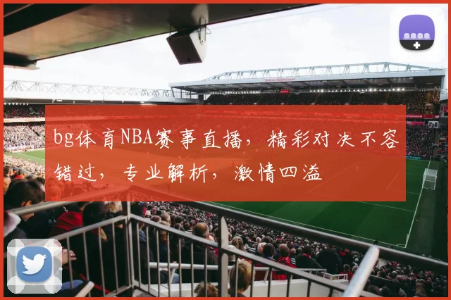 bg体育NBA赛事直播，精彩对决不容错过，专业解析，激情四溢