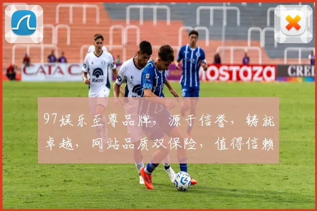 97娱乐至尊品牌，源于信誉，铸就卓越，网站品质双保险，值得信赖