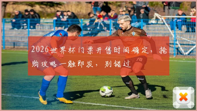 2026世界杯门票开售时间确定，抢购攻略一触即发，别错过
